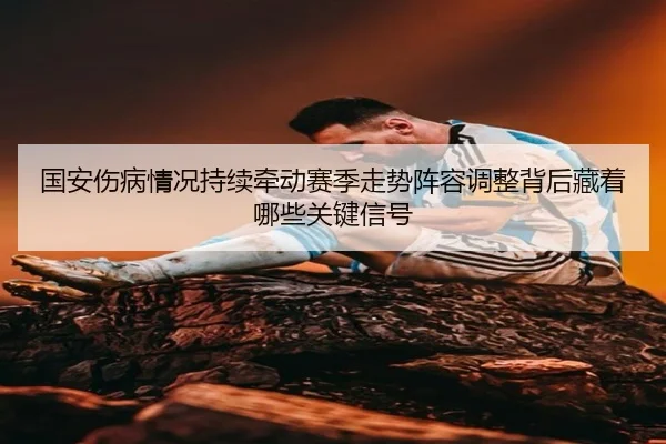 国安伤病情况持续牵动赛季走势阵容调整背后藏着哪些关键信号