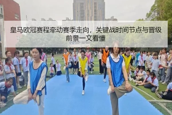 皇马欧冠赛程牵动赛季走向，关键战时间节点与晋级前景一文看懂